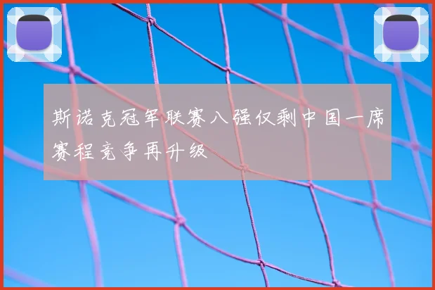 斯诺克冠军联赛八强仅剩中国一席赛程竞争再升级