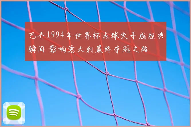 巴乔1994年世界杯点球失手成经典瞬间 影响意大利最终夺冠之路