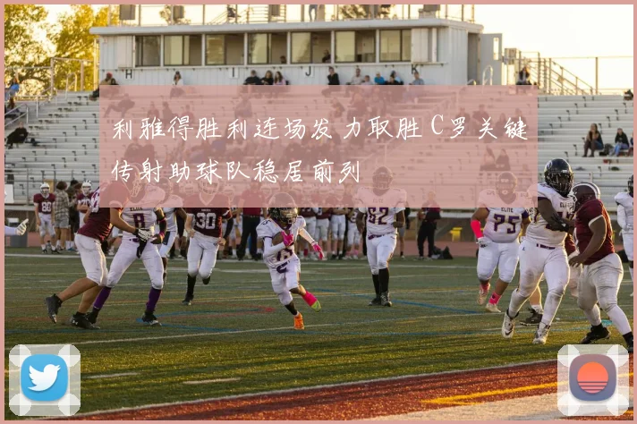 利雅得胜利连场发力取胜 C罗关键传射助球队稳居前列