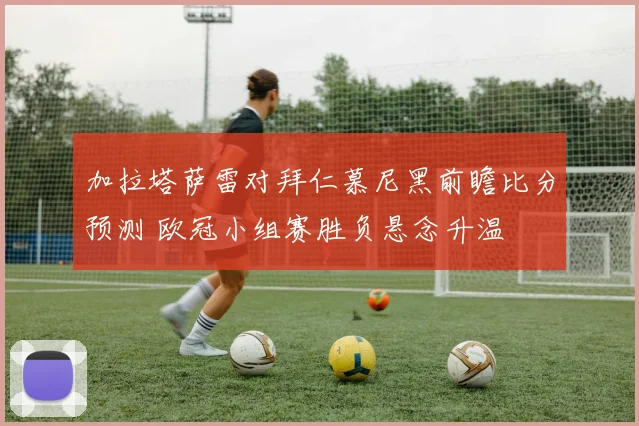 加拉塔萨雷对拜仁慕尼黑前瞻比分预测 欧冠小组赛胜负悬念升温