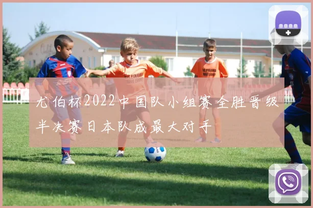 尤伯杯2022中国队小组赛全胜晋级半决赛日本队成最大对手