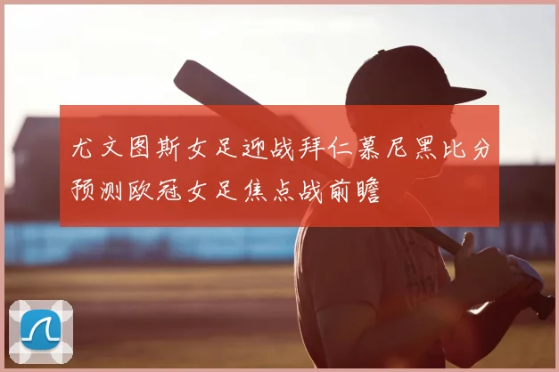 尤文图斯女足迎战拜仁慕尼黑比分预测欧冠女足焦点战前瞻
