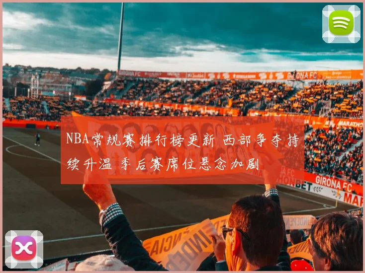 NBA常规赛排行榜更新 西部争夺持续升温 季后赛席位悬念加剧