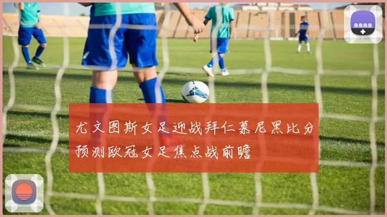 尤文图斯女足迎战拜仁慕尼黑比分预测欧冠女足焦点战前瞻