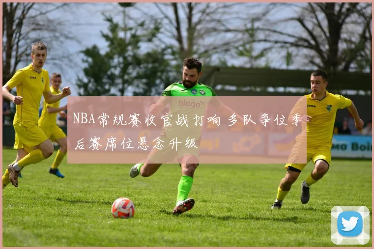 NBA常规赛收官战打响 多队争位季后赛席位悬念升级