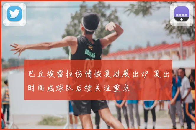 巴丘埃雷拉伤情恢复进展出炉 复出时间成球队后续关注重点